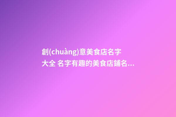 創(chuàng)意美食店名字大全 名字有趣的美食店鋪名字-第1張-店鋪起名-玄機(jī)派
